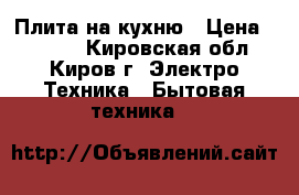 Плита на кухню › Цена ­ 2 500 - Кировская обл., Киров г. Электро-Техника » Бытовая техника   